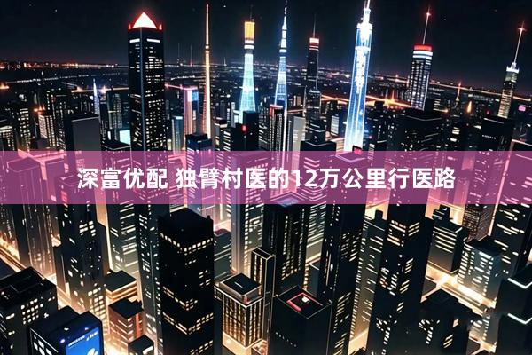 深富优配 独臂村医的12万公里行医路