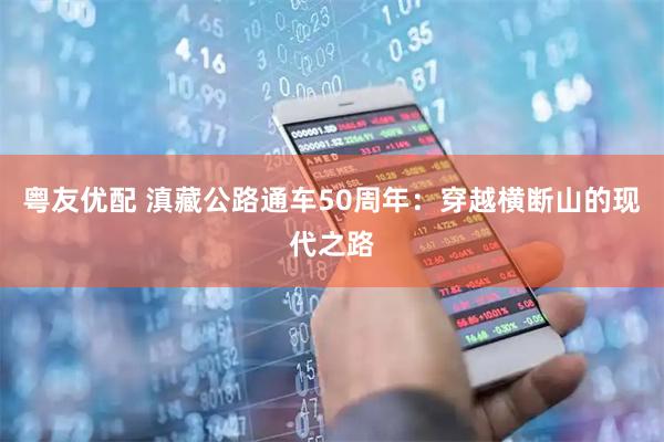 粤友优配 滇藏公路通车50周年：穿越横断山的现代之路