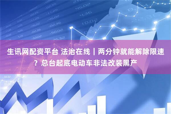 生讯网配资平台 法治在线｜两分钟就能解除限速？总台起底电动车非法改装黑产