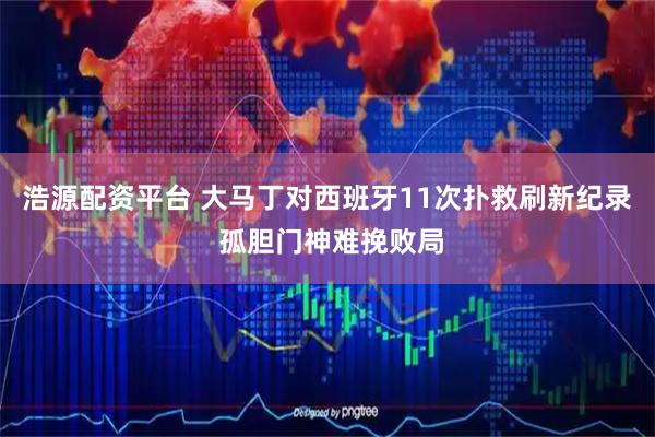 浩源配资平台 大马丁对西班牙11次扑救刷新纪录 孤胆门神难挽败局