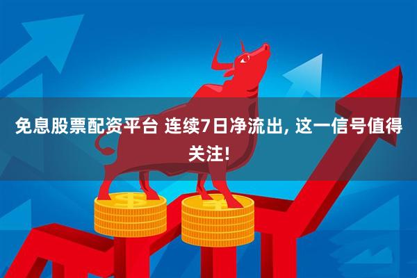 免息股票配资平台 连续7日净流出, 这一信号值得关注!