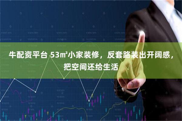 牛配资平台 53㎡小家装修，反套路装出开阔感，把空间还给生活