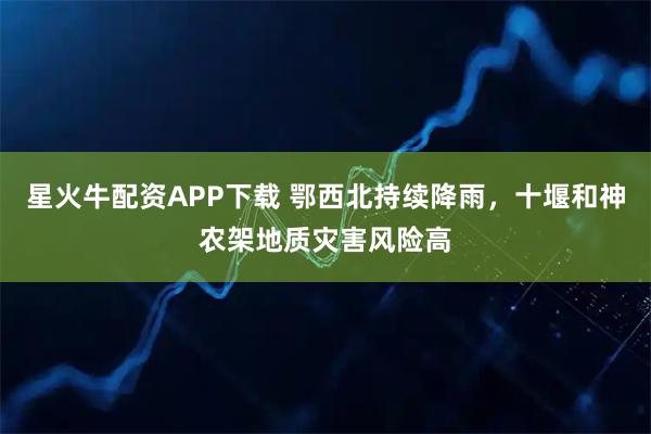 星火牛配资APP下载 鄂西北持续降雨，十堰和神农架地质灾害风险高